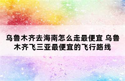 乌鲁木齐去海南怎么走最便宜 乌鲁木齐飞三亚最便宜的飞行路线